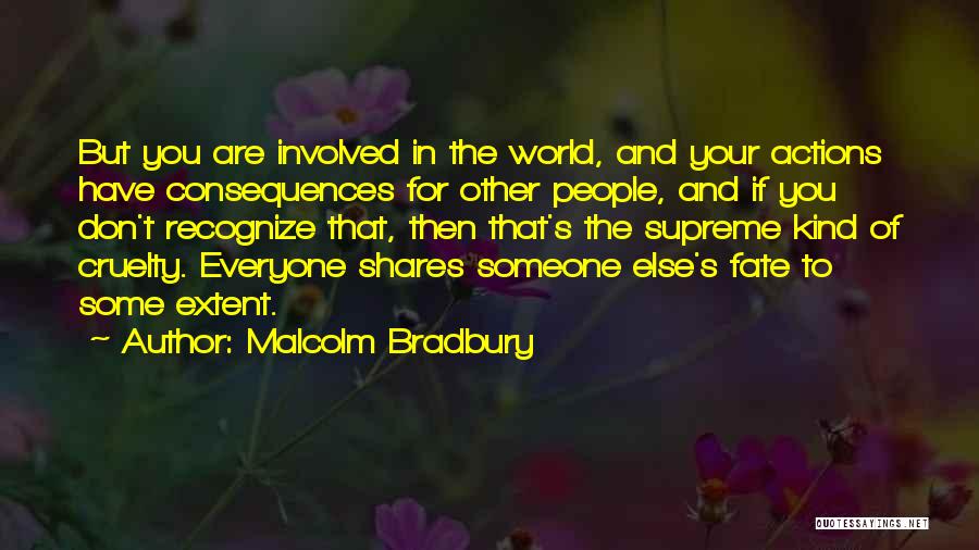 Malcolm Bradbury Quotes: But You Are Involved In The World, And Your Actions Have Consequences For Other People, And If You Don't Recognize