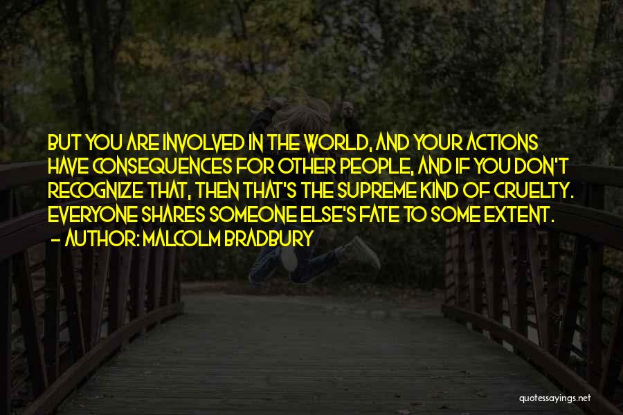 Malcolm Bradbury Quotes: But You Are Involved In The World, And Your Actions Have Consequences For Other People, And If You Don't Recognize