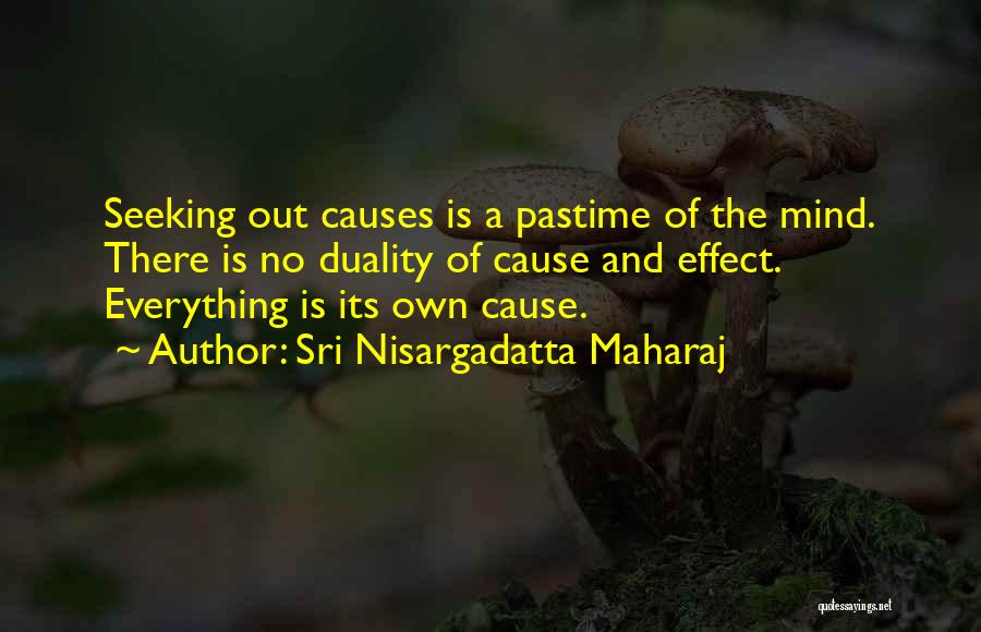 Sri Nisargadatta Maharaj Quotes: Seeking Out Causes Is A Pastime Of The Mind. There Is No Duality Of Cause And Effect. Everything Is Its