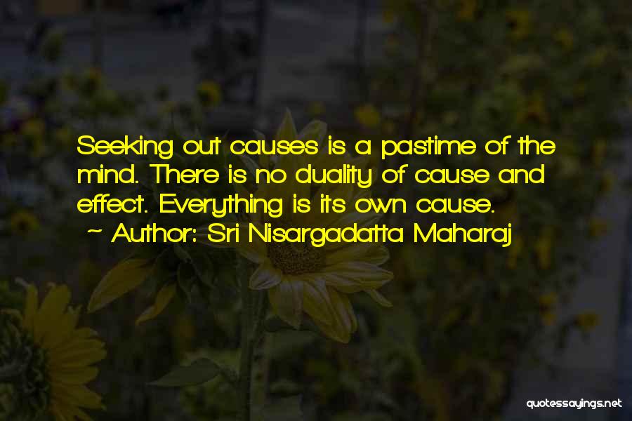 Sri Nisargadatta Maharaj Quotes: Seeking Out Causes Is A Pastime Of The Mind. There Is No Duality Of Cause And Effect. Everything Is Its