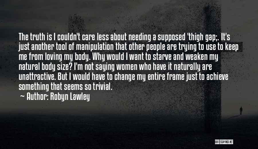 Robyn Lawley Quotes: The Truth Is I Couldn't Care Less About Needing A Supposed 'thigh Gap;. It's Just Another Tool Of Manipulation That