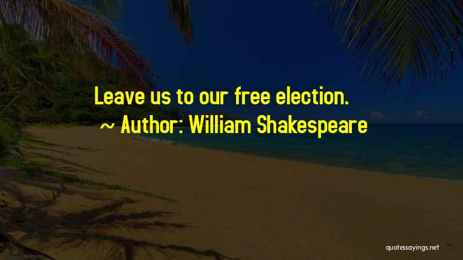 William Shakespeare Quotes: Leave Us To Our Free Election.