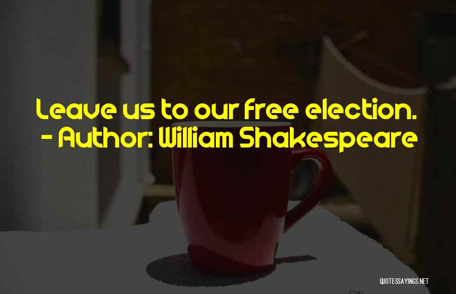 William Shakespeare Quotes: Leave Us To Our Free Election.