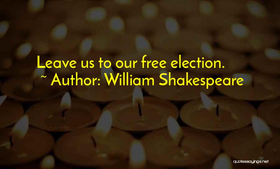 William Shakespeare Quotes: Leave Us To Our Free Election.
