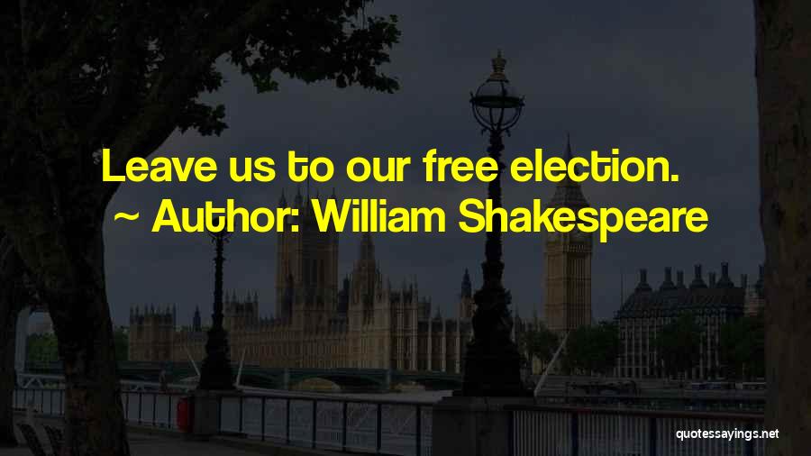 William Shakespeare Quotes: Leave Us To Our Free Election.