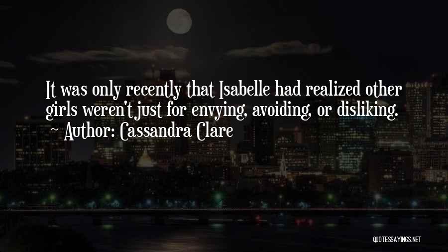 Cassandra Clare Quotes: It Was Only Recently That Isabelle Had Realized Other Girls Weren't Just For Envying, Avoiding, Or Disliking.