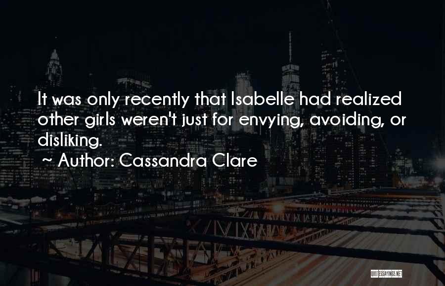 Cassandra Clare Quotes: It Was Only Recently That Isabelle Had Realized Other Girls Weren't Just For Envying, Avoiding, Or Disliking.
