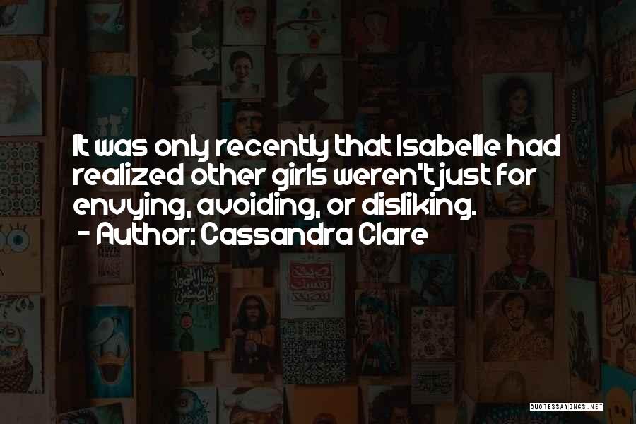 Cassandra Clare Quotes: It Was Only Recently That Isabelle Had Realized Other Girls Weren't Just For Envying, Avoiding, Or Disliking.