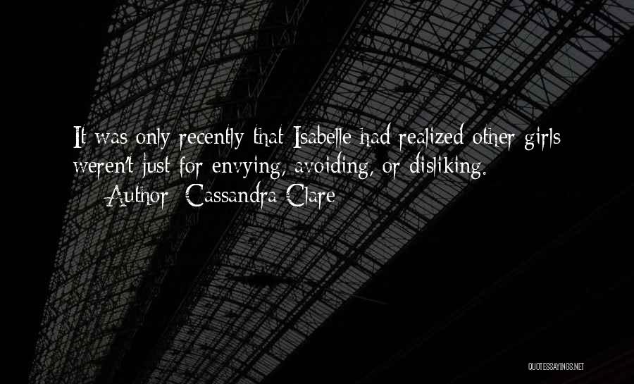 Cassandra Clare Quotes: It Was Only Recently That Isabelle Had Realized Other Girls Weren't Just For Envying, Avoiding, Or Disliking.