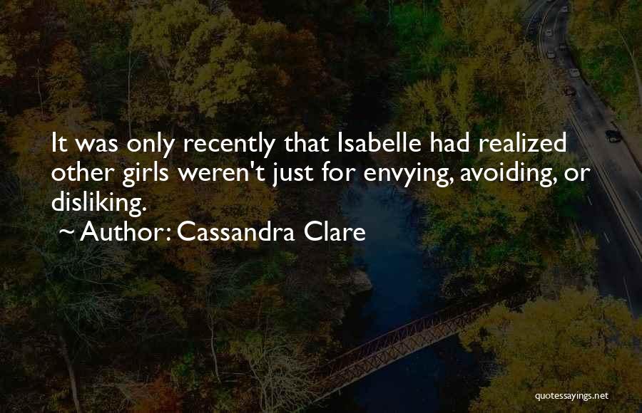 Cassandra Clare Quotes: It Was Only Recently That Isabelle Had Realized Other Girls Weren't Just For Envying, Avoiding, Or Disliking.