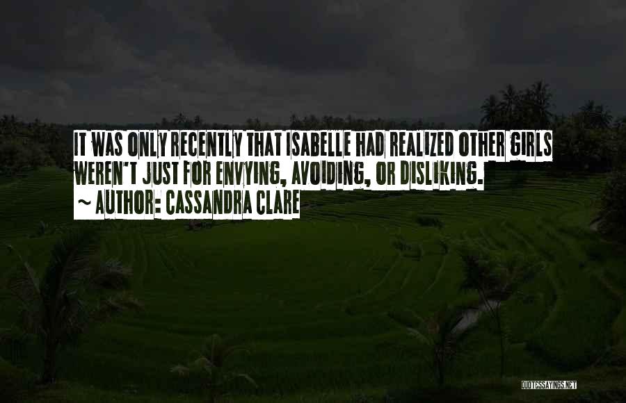 Cassandra Clare Quotes: It Was Only Recently That Isabelle Had Realized Other Girls Weren't Just For Envying, Avoiding, Or Disliking.