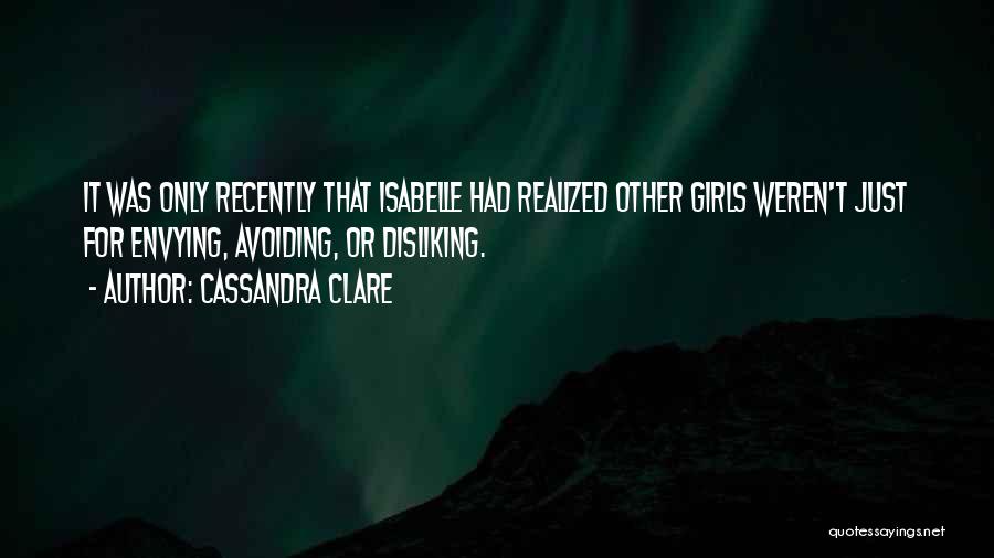 Cassandra Clare Quotes: It Was Only Recently That Isabelle Had Realized Other Girls Weren't Just For Envying, Avoiding, Or Disliking.