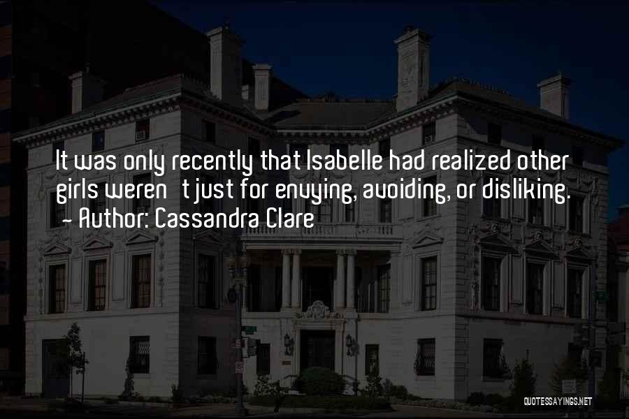 Cassandra Clare Quotes: It Was Only Recently That Isabelle Had Realized Other Girls Weren't Just For Envying, Avoiding, Or Disliking.