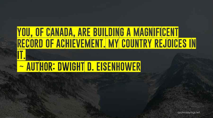 Dwight D. Eisenhower Quotes: You, Of Canada, Are Building A Magnificent Record Of Achievement. My Country Rejoices In It.