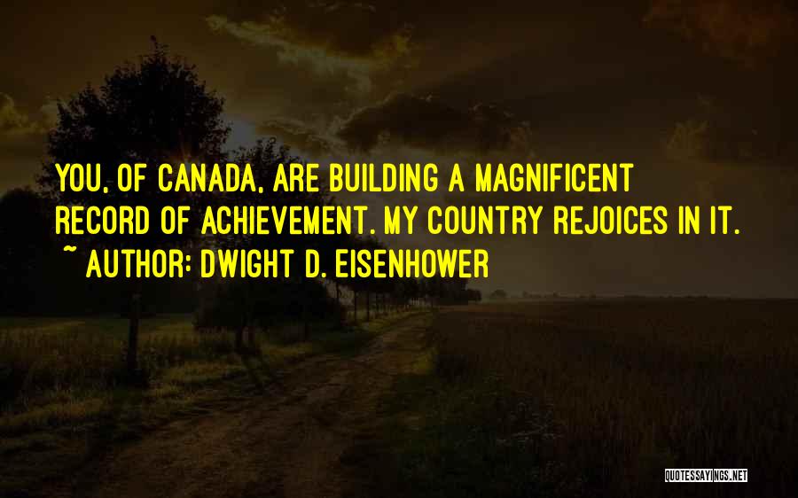 Dwight D. Eisenhower Quotes: You, Of Canada, Are Building A Magnificent Record Of Achievement. My Country Rejoices In It.
