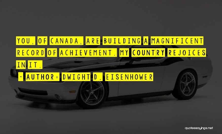 Dwight D. Eisenhower Quotes: You, Of Canada, Are Building A Magnificent Record Of Achievement. My Country Rejoices In It.