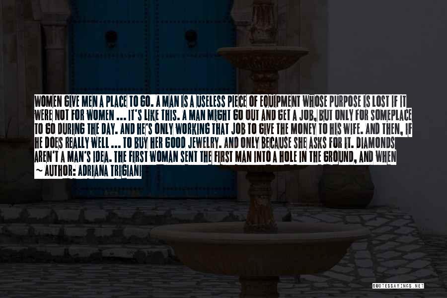 Adriana Trigiani Quotes: Women Give Men A Place To Go. A Man Is A Useless Piece Of Equipment Whose Purpose Is Lost If