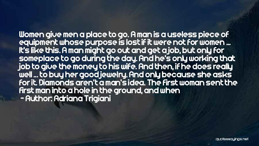 Adriana Trigiani Quotes: Women Give Men A Place To Go. A Man Is A Useless Piece Of Equipment Whose Purpose Is Lost If