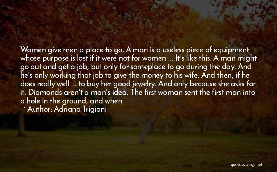 Adriana Trigiani Quotes: Women Give Men A Place To Go. A Man Is A Useless Piece Of Equipment Whose Purpose Is Lost If