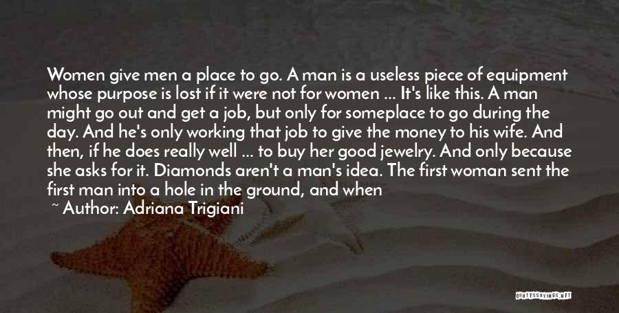 Adriana Trigiani Quotes: Women Give Men A Place To Go. A Man Is A Useless Piece Of Equipment Whose Purpose Is Lost If