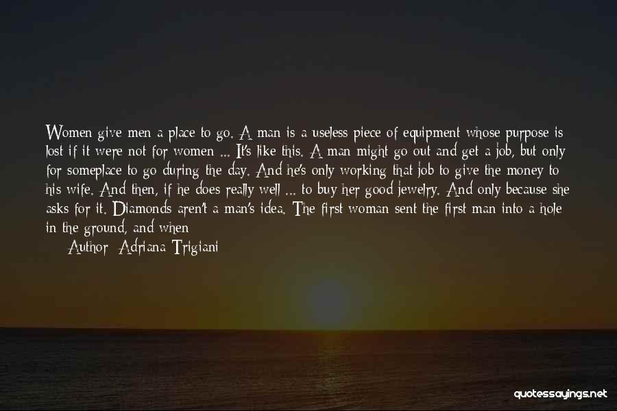 Adriana Trigiani Quotes: Women Give Men A Place To Go. A Man Is A Useless Piece Of Equipment Whose Purpose Is Lost If