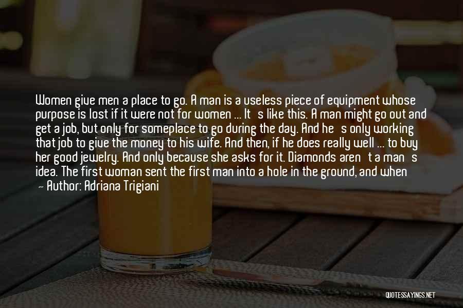 Adriana Trigiani Quotes: Women Give Men A Place To Go. A Man Is A Useless Piece Of Equipment Whose Purpose Is Lost If