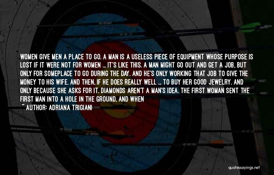 Adriana Trigiani Quotes: Women Give Men A Place To Go. A Man Is A Useless Piece Of Equipment Whose Purpose Is Lost If