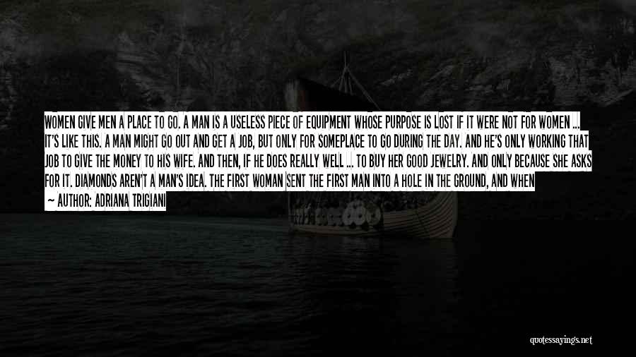 Adriana Trigiani Quotes: Women Give Men A Place To Go. A Man Is A Useless Piece Of Equipment Whose Purpose Is Lost If