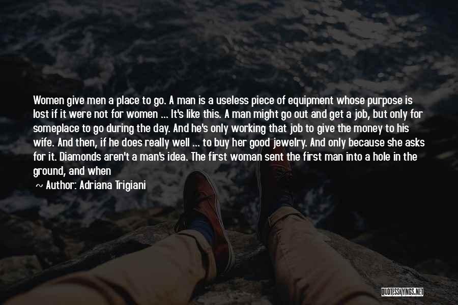 Adriana Trigiani Quotes: Women Give Men A Place To Go. A Man Is A Useless Piece Of Equipment Whose Purpose Is Lost If