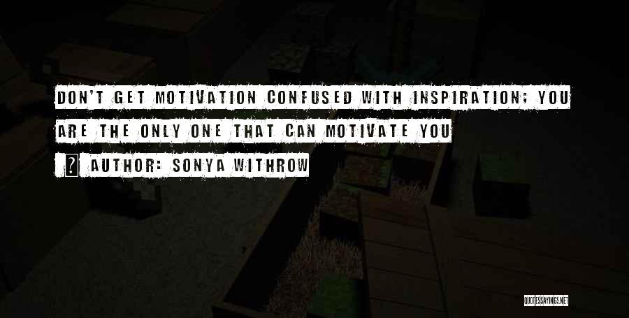 Sonya Withrow Quotes: Don't Get Motivation Confused With Inspiration; You Are The Only One That Can Motivate You