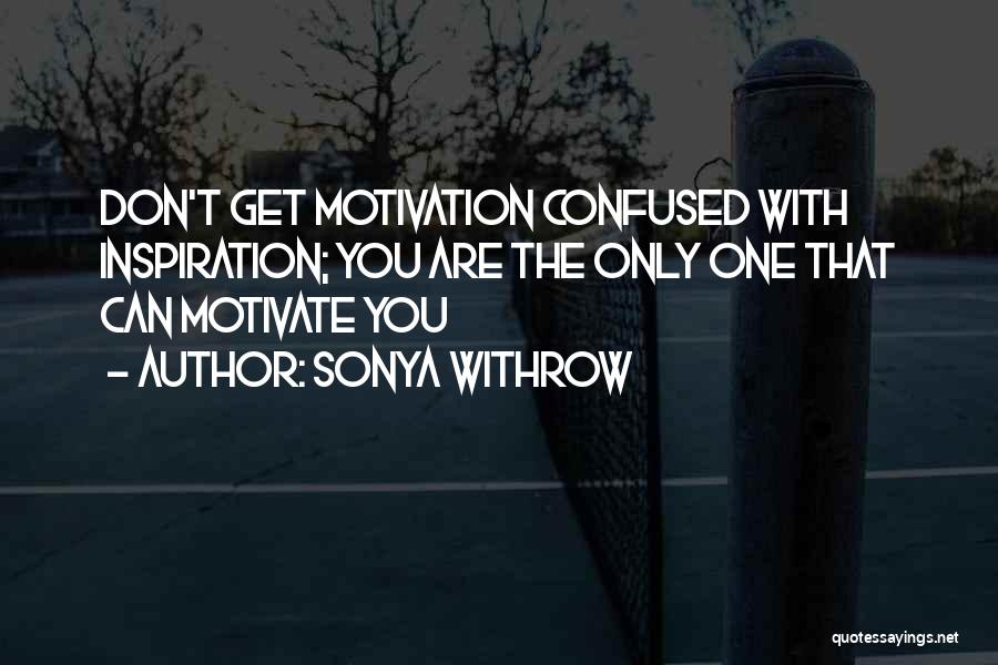 Sonya Withrow Quotes: Don't Get Motivation Confused With Inspiration; You Are The Only One That Can Motivate You