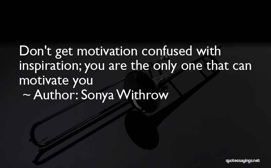 Sonya Withrow Quotes: Don't Get Motivation Confused With Inspiration; You Are The Only One That Can Motivate You