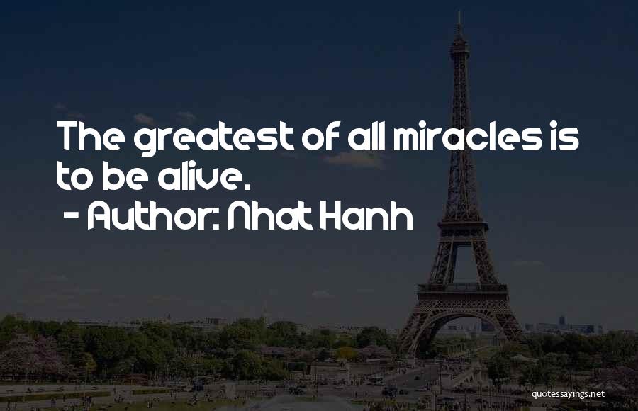 Nhat Hanh Quotes: The Greatest Of All Miracles Is To Be Alive.