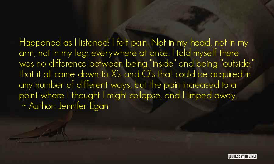 Jennifer Egan Quotes: Happened As I Listened: I Felt Pain. Not In My Head, Not In My Arm, Not In My Leg; Everywhere