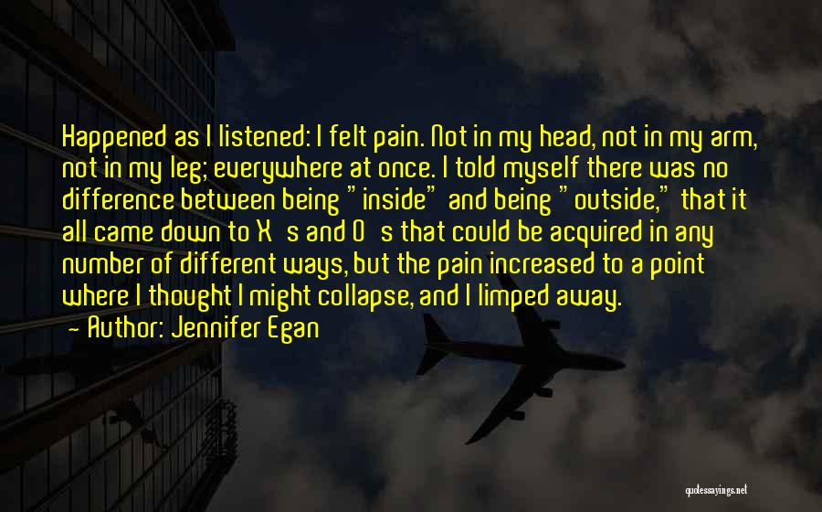 Jennifer Egan Quotes: Happened As I Listened: I Felt Pain. Not In My Head, Not In My Arm, Not In My Leg; Everywhere