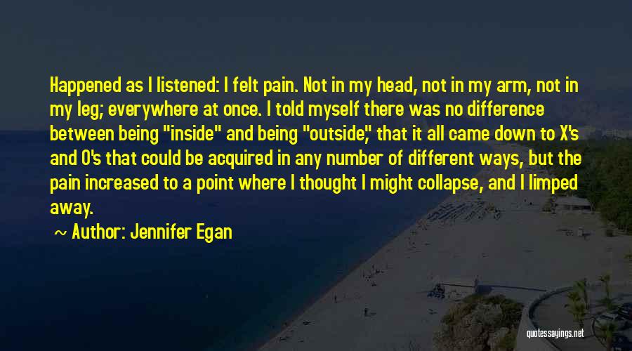 Jennifer Egan Quotes: Happened As I Listened: I Felt Pain. Not In My Head, Not In My Arm, Not In My Leg; Everywhere