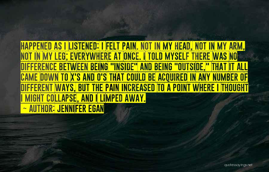 Jennifer Egan Quotes: Happened As I Listened: I Felt Pain. Not In My Head, Not In My Arm, Not In My Leg; Everywhere