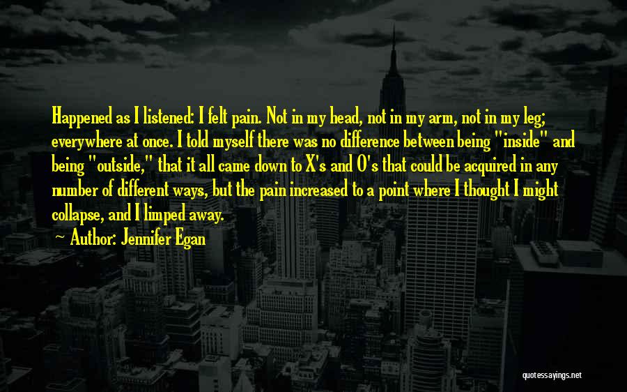 Jennifer Egan Quotes: Happened As I Listened: I Felt Pain. Not In My Head, Not In My Arm, Not In My Leg; Everywhere