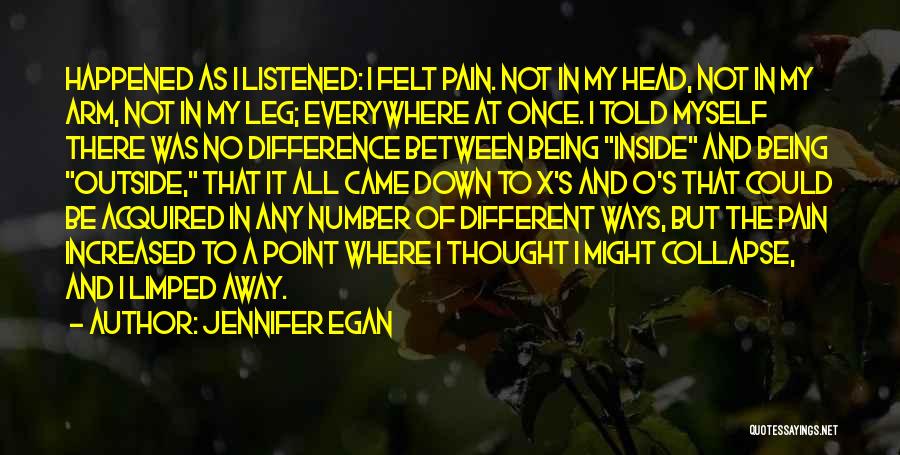 Jennifer Egan Quotes: Happened As I Listened: I Felt Pain. Not In My Head, Not In My Arm, Not In My Leg; Everywhere