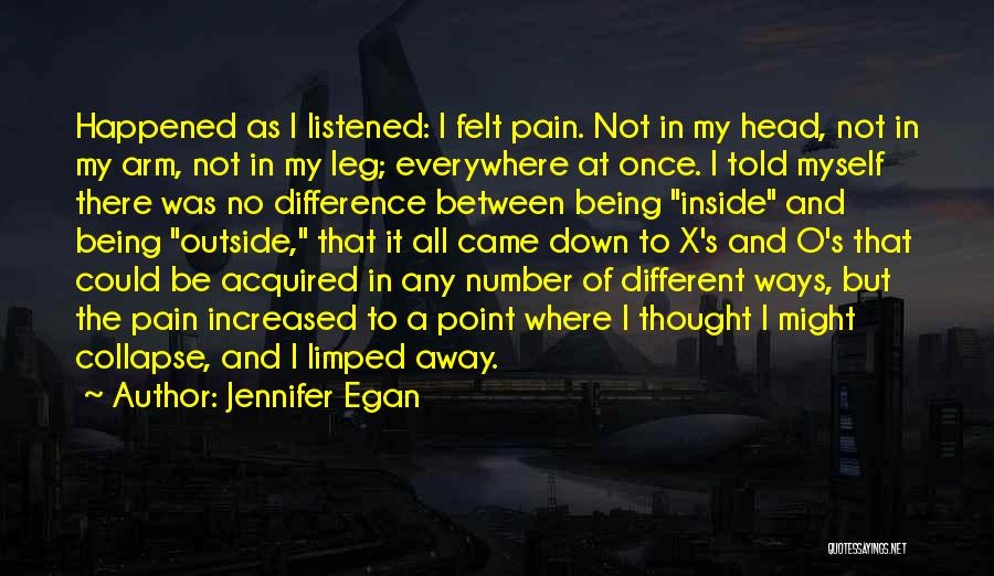 Jennifer Egan Quotes: Happened As I Listened: I Felt Pain. Not In My Head, Not In My Arm, Not In My Leg; Everywhere