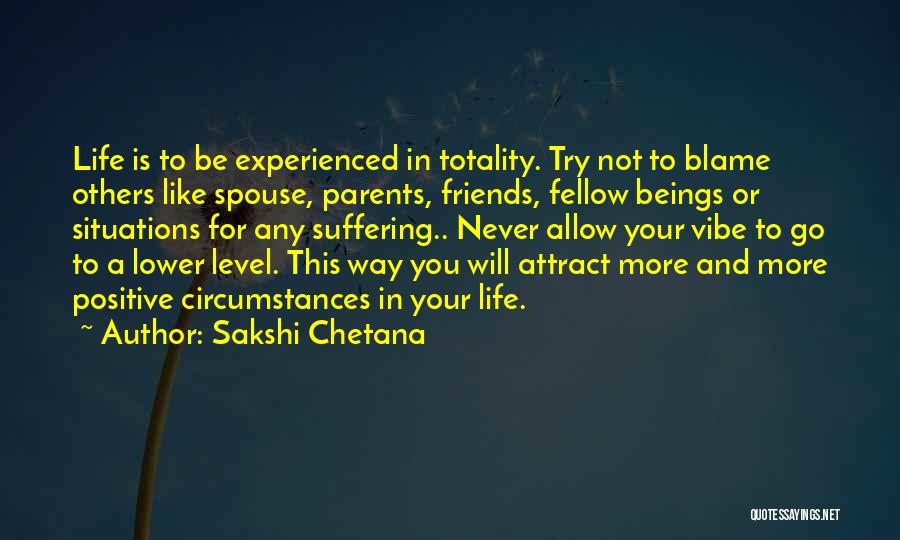 Sakshi Chetana Quotes: Life Is To Be Experienced In Totality. Try Not To Blame Others Like Spouse, Parents, Friends, Fellow Beings Or Situations