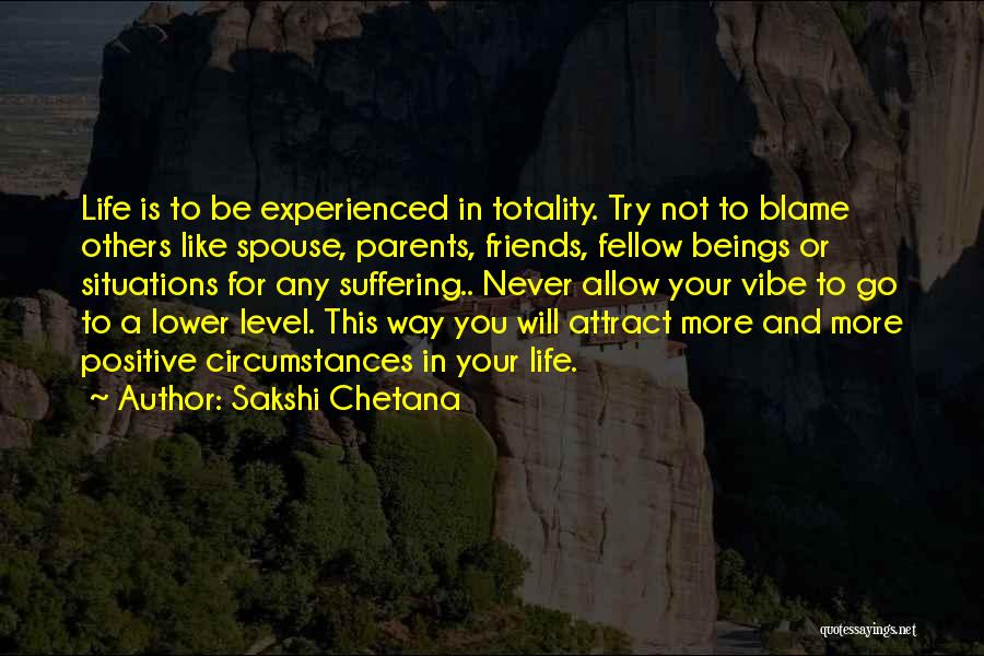 Sakshi Chetana Quotes: Life Is To Be Experienced In Totality. Try Not To Blame Others Like Spouse, Parents, Friends, Fellow Beings Or Situations