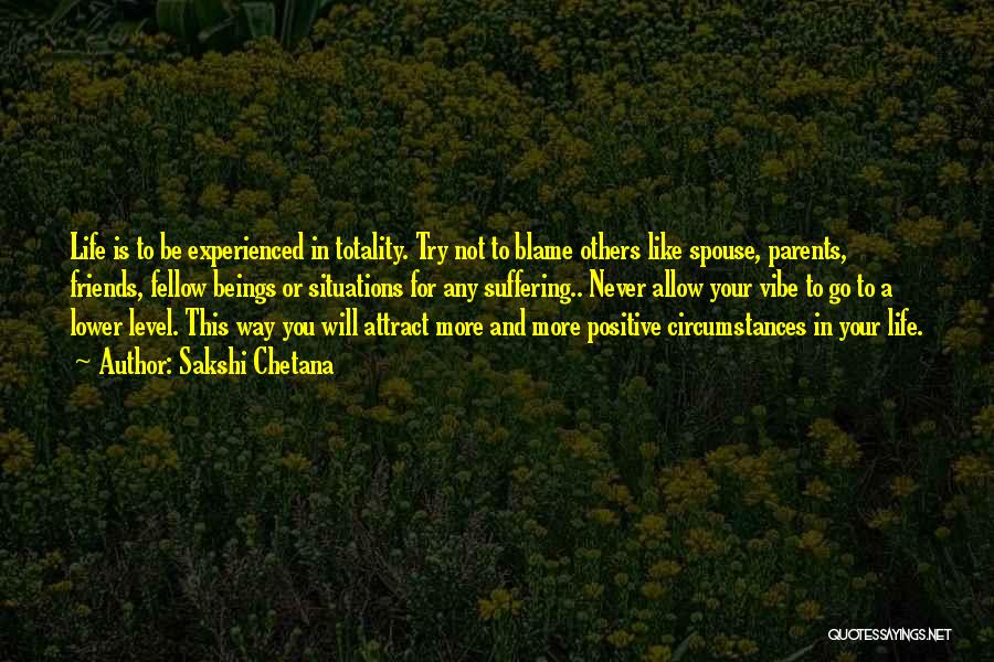 Sakshi Chetana Quotes: Life Is To Be Experienced In Totality. Try Not To Blame Others Like Spouse, Parents, Friends, Fellow Beings Or Situations