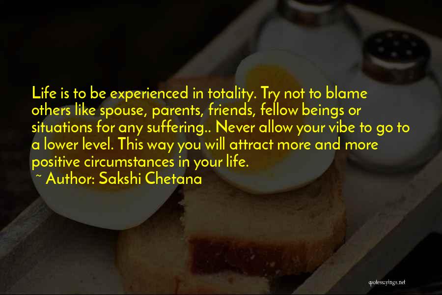 Sakshi Chetana Quotes: Life Is To Be Experienced In Totality. Try Not To Blame Others Like Spouse, Parents, Friends, Fellow Beings Or Situations