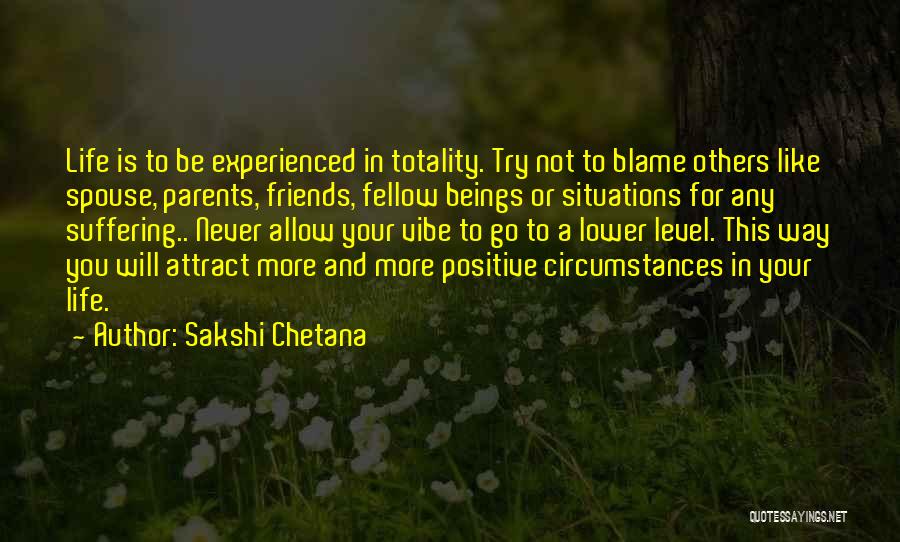 Sakshi Chetana Quotes: Life Is To Be Experienced In Totality. Try Not To Blame Others Like Spouse, Parents, Friends, Fellow Beings Or Situations