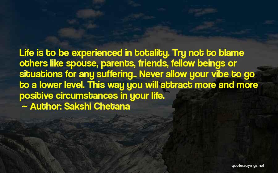 Sakshi Chetana Quotes: Life Is To Be Experienced In Totality. Try Not To Blame Others Like Spouse, Parents, Friends, Fellow Beings Or Situations