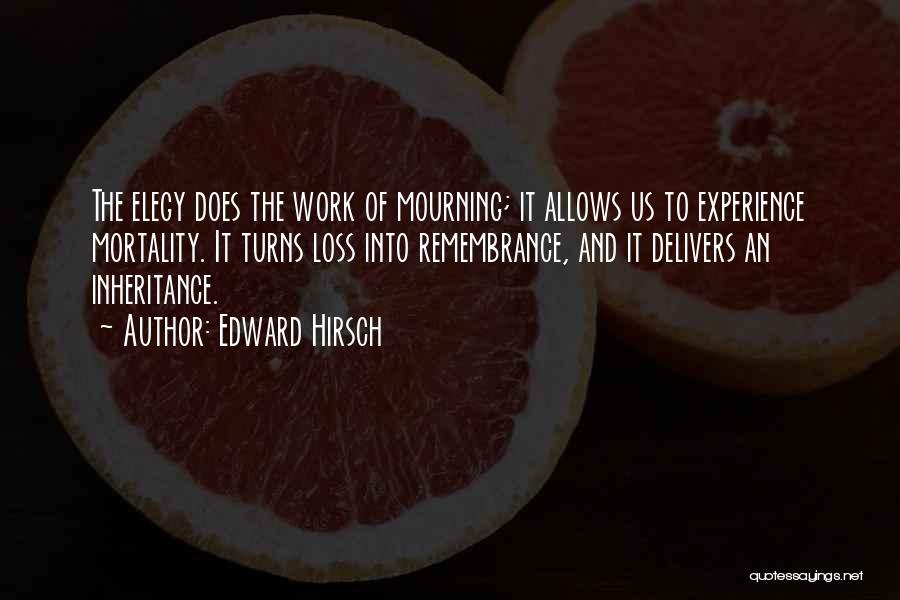 Edward Hirsch Quotes: The Elegy Does The Work Of Mourning; It Allows Us To Experience Mortality. It Turns Loss Into Remembrance, And It
