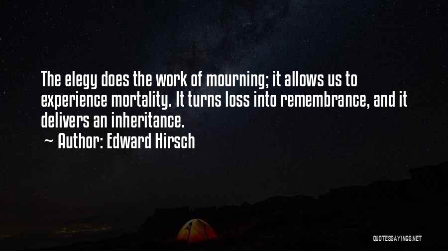 Edward Hirsch Quotes: The Elegy Does The Work Of Mourning; It Allows Us To Experience Mortality. It Turns Loss Into Remembrance, And It