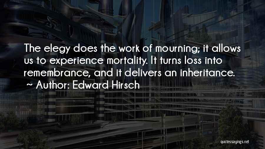 Edward Hirsch Quotes: The Elegy Does The Work Of Mourning; It Allows Us To Experience Mortality. It Turns Loss Into Remembrance, And It