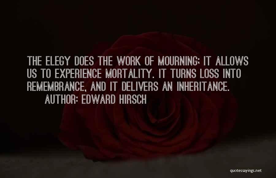 Edward Hirsch Quotes: The Elegy Does The Work Of Mourning; It Allows Us To Experience Mortality. It Turns Loss Into Remembrance, And It